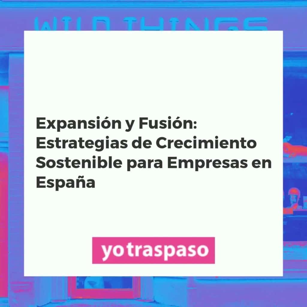 Fusión y expansión empresarial en España: Estrategias de crecimiento sostenible y sinergias estratégicas